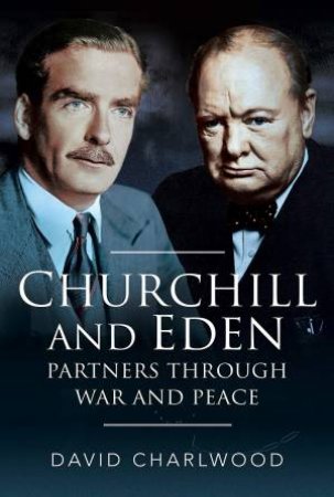 Churchill And Eden: Partners Through War And Peace by David Charlwood
