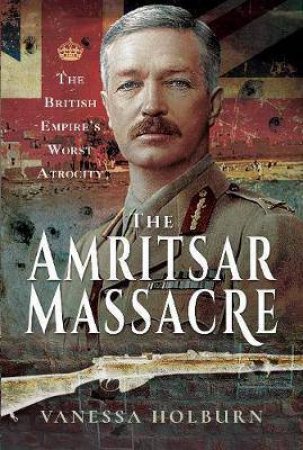 The Amritsar Massacre: The British Empire's Worst Atrocity by Vanessa Holburn