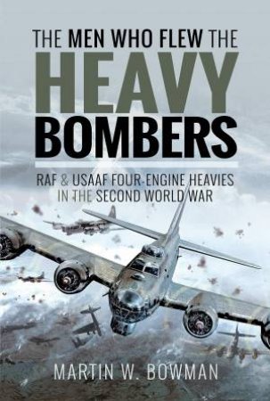 The Men Who Flew The Heavy Bombers by Martin W Bowman