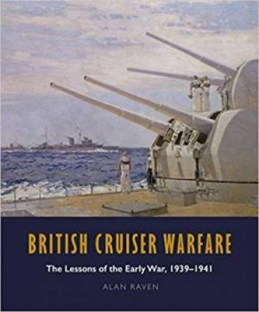 British Cruiser Warfare: The Lessons Of The Early War, 1939-1941 by Alan Raven