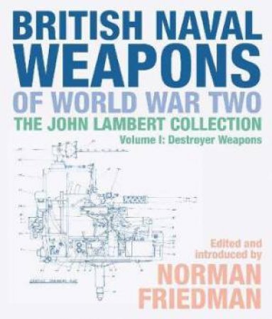 British Naval Weapons Of World War Two: The John Lambert Collection, Volume I: Destroyer Weapons by Norman Friedman