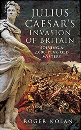 Julius Caesar's Invasion Of Britain: Solving A 2,000-Year-Old Mystery by Roger Nolan Stephen