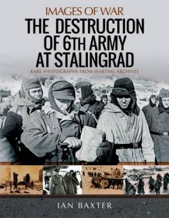 The Destruction Of 6th Army At Stalingrad: Rare Photographs From Wartime Archives by Ian Baxter
