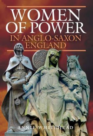 Women Of Power In Anglo-Saxon England by Annie Whitehead