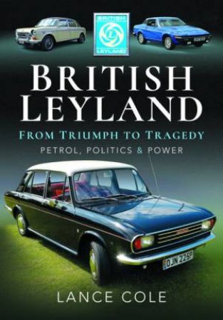 British Leyland: From Triumph To Tragedy: Petrol, Politics And Power by Lance Cole