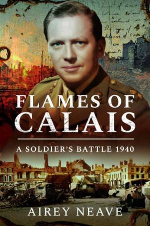Flames Of Calais: A Soldier's Battle 1940 by Airey Neave