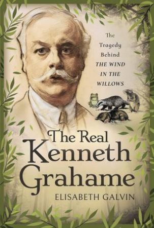 Real Kenneth Grahame: The Tragedy Behind The Wind In The Willows by Elisabeth Galvin