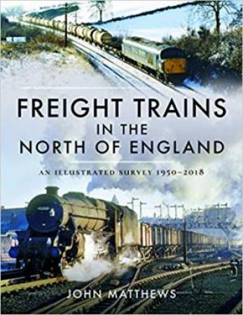 Freight Trains In The North Of England: An Illustrated Survey, 1950-2018 by John Matthews
