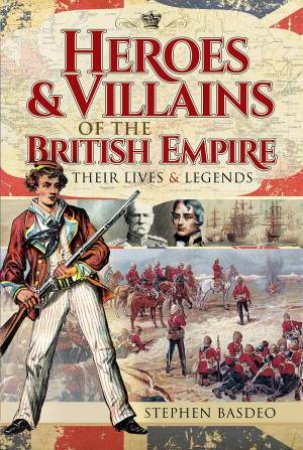 Heroes And Villains Of The British Empire: Their Lives And Legends by Stephen Basdeo