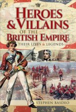 Heroes And Villains Of The British Empire Their Lives And Legends