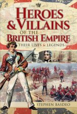 Heroes And Villains Of The British Empire Their Lives And Legends
