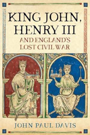 King John, Henry III And England's Lost Civil War by John Paul Davis