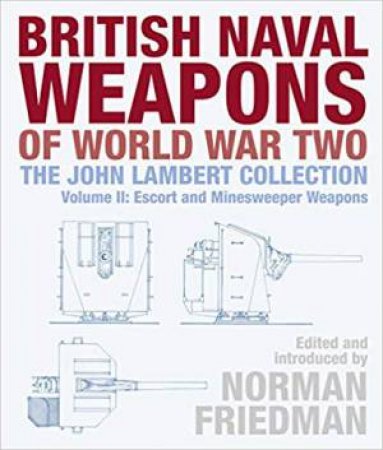 British Naval Weapons Of World War Two: The John Lambert Collection, Volume II: Escort And Minesweeper Weapons by Norman Friedman