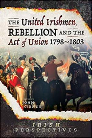 The United Irishmen, Rebellion And The Act Of Union, 1798-1803 by John Gibney