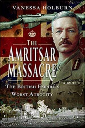 Amritsar Massacre: The British Empire's Worst Atrocity by Vanessa Holburn