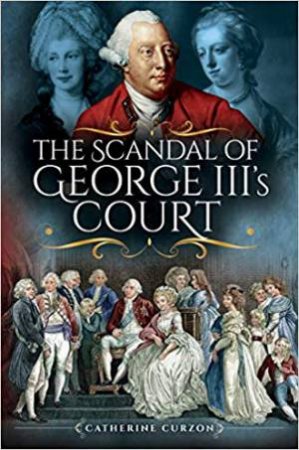 The Scandal Of George III's Court by Catherine Curzon
