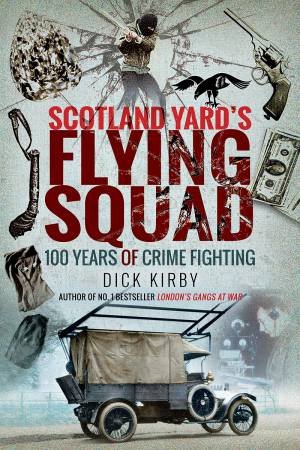 Scotland Yard's Flying Squad: 100 Years Of Crime Fighting by Dick Kirby