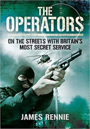 The Operators: On The Streets With Britain's Most Secret Service by James Rennie