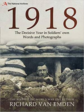 1918: The Decisive Year In Soldiers Own Words And Photographs by Richard Van Emden