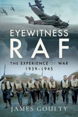 Eyewitness RAF: The Experience Of War, 1939-1945 by James Goulty