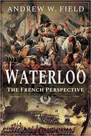 Waterloo: The French Perspective by Andrew W. Field 