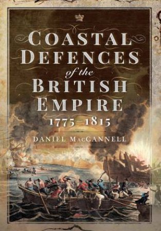Coastal Defences Of The British Empire In The Revolutionary & Napoleonic Eras by Daniel S MacCannell