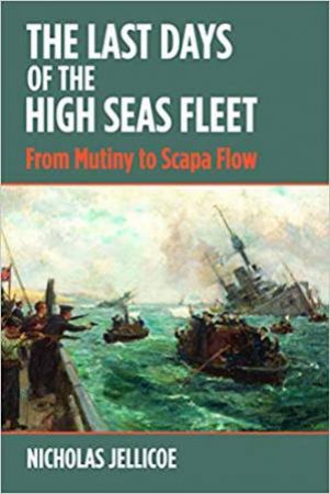 The Last Days Of The High Seas Fleet: From Mutiny To Scapa Flow by Nicholas C. Jellicoe