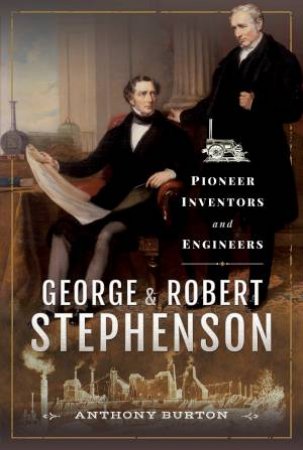 George And Robert Stephenson: Pioneer Inventors And Engineers