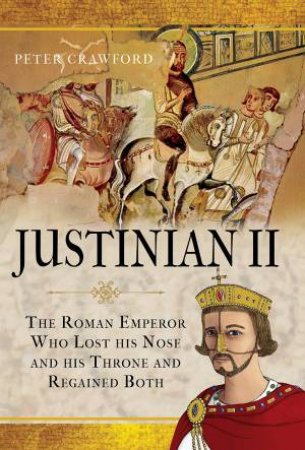 Justinian II: The Roman Emperor Who Lost His Nose And His Throne And Regained Both by Peter Crawford