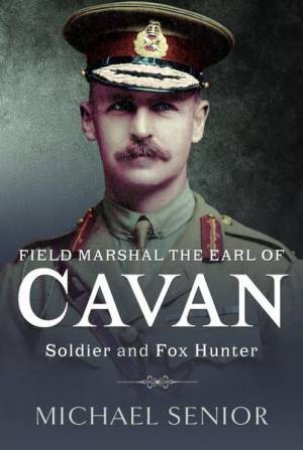 Field Marshal the Earl of Cavan: Soldier and Fox Hunter by MICHAEL SENIOR
