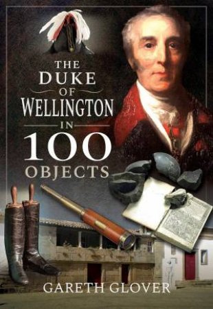 Duke Of Wellington In 100 Objects by Gareth Glover