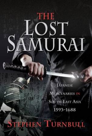 The Lost Samurai: Japanese Mercenaries In South East Asia, 1593-1688 by Stephen Turnbull