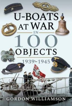 U-Boats At War In 100 Objects, 1939-1945 by Gordon Williamson