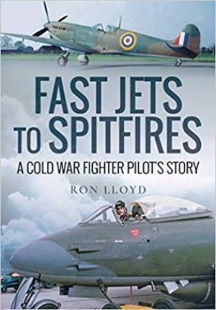 Fast Jets To Spitfires: A Cold War Fighter Pilot's Story by Ron Lloyd