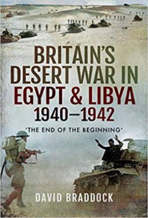 Britain's Desert War In Egypt And Libya 1940-1942: The End Of The Beginning by David Braddock