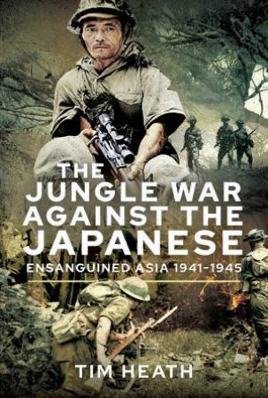 The Jungle War Against The Japanese: Ensanguined Asia, 1941-1945 by Tim Heath