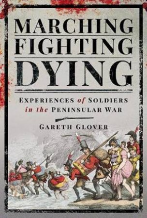 Marching, Fighting, Dying: Experiences Of Soldiers In The Peninsular War by Gareth Glover