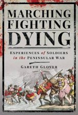 Marching Fighting Dying Experiences Of Soldiers In The Peninsular War
