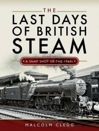 The Last Days Of British Steam: A Snapshot Of The 1960s by Malcolm Clegg
