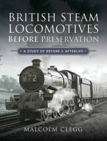 British Steam Locomotives Before Preservation by Malcolm Clegg