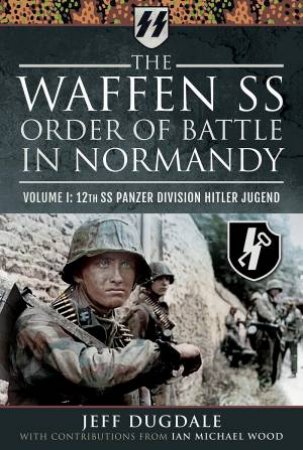 Waffen SS Order Of Battle In Normandy: Volume I by Jeff Dugdale & Ian Michael Wood