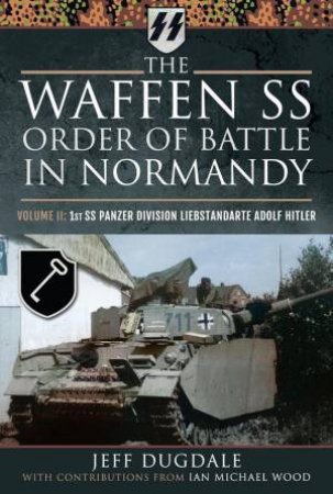 Waffen SS Order of Battle in Normandy: Volume II: 1st SS Panzer Division Liebstandarte Adolf Hitler by JEFF DUGDALE