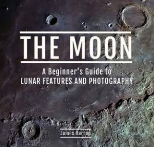 Moon: A Beginner's Guide To Lunar Features And Photography by James Harrop