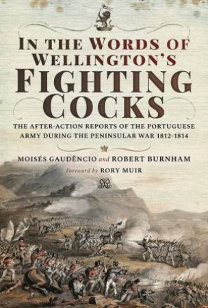 In The Words Of Wellington's Fighting Cocks: The After-action Reports Of The Portuguese Army During The Peninsular War 1812-1814 by Robert Burnham