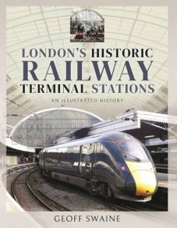 London's Historic Railway Terminal Stations: An Illustrated History by Geoff Swaine 