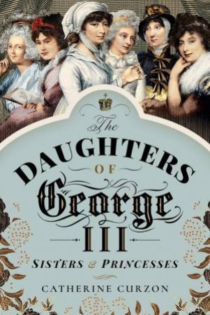 Daughters Of George III: Sisters And Princesses