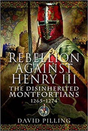 Rebellion Against Henry III: The Disinherited Montfortians, 1265-1274 by David Pilling