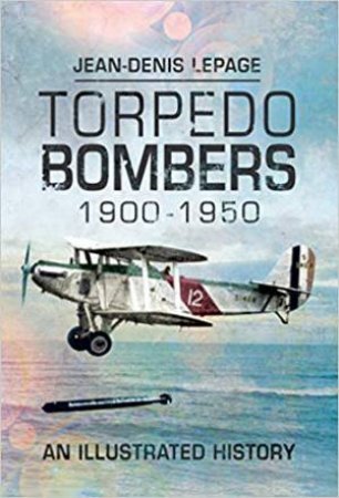 Torpedo Bombers, 1900-1950: An Illustrated History by Jean-Denis Lepage