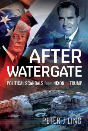 After Watergate: Political Scandals from Nixon to Trump by PETER J. LING