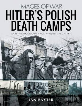Hitler's Polish Death Camps: Rare Photograhs From Wartime Archives by Ian Baxter